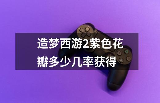 造梦西游2紫色花瓣多少几率获得-第1张-游戏信息-龙启网
