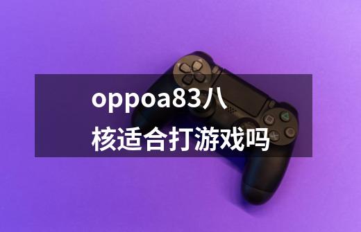 oppoa83八核适合打游戏吗-第1张-游戏信息-龙启网