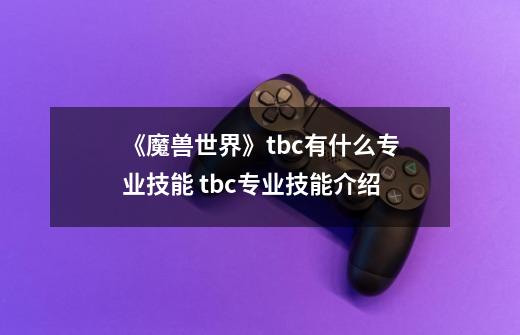 《魔兽世界》tbc有什么专业技能 tbc专业技能介绍-第1张-游戏信息-龙启网