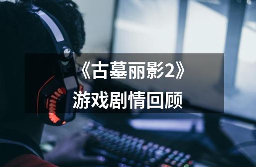 《古墓丽影2》游戏剧情回顾-第1张-游戏信息-龙启网