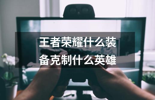 王者荣耀什么装备克制什么英雄-第1张-游戏信息-龙启网