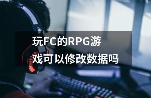 玩FC的RPG游戏可以修改数据吗-第1张-游戏信息-龙启网