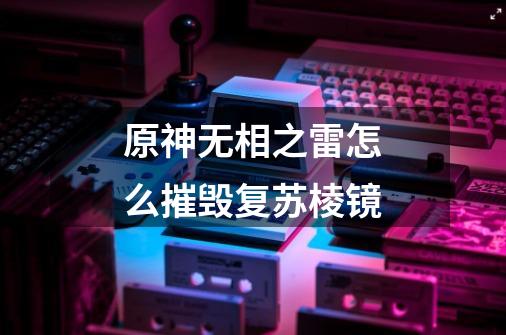 原神无相之雷怎么摧毁复苏棱镜-第1张-游戏信息-龙启网