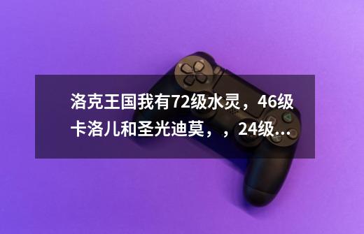 洛克王国我有72级水灵,46级卡洛儿和圣光迪莫,,24级的雪精灵,34级的动力猿,我练哪个比较好-第1张-游戏信息-龙启网