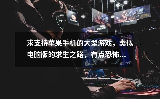 求支持苹果手机的大型游戏，类似电脑版的求生之路，有点恐怖又有可玩性-第1张-游戏信息-龙启网