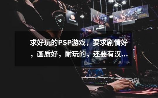 求好玩的PSP游戏,要求剧情好,画质好,耐玩的,还要有汉化的。不要怪物猎人。-第1张-游戏信息-龙启网
