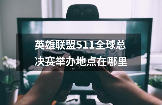 英雄联盟S11全球总决赛举办地点在哪里-第1张-游戏信息-龙启网