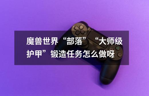 魔兽世界“部落”“大师级护甲”锻造任务怎么做呀-第1张-游戏信息-龙启网