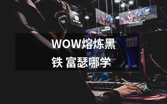 WOW熔炼黑铁 富瑟哪学-第1张-游戏信息-龙启网