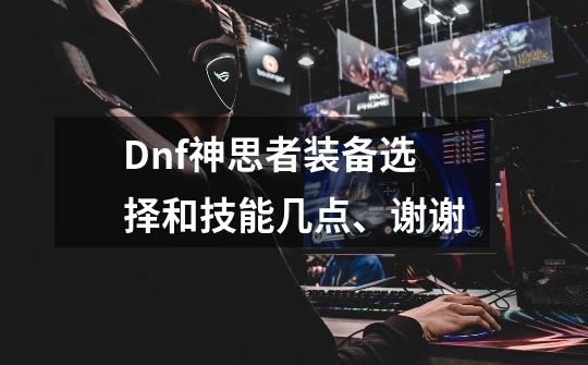 Dnf神思者装备选择和技能几点、谢谢-第1张-游戏信息-龙启网