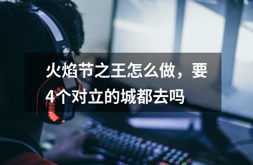 火焰节之王怎么做，要4个对立的城都去吗-第1张-游戏信息-龙启网