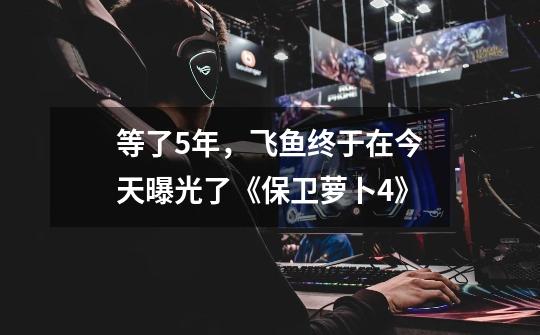等了5年,飞鱼终于在今天曝光了《保卫萝卜4》-第1张-游戏信息-龙启网