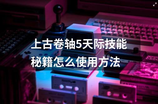 上古卷轴5天际技能秘籍怎么使用方法-第1张-游戏信息-龙启网