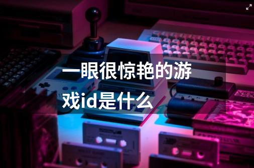 一眼很惊艳的游戏id是什么-第1张-游戏信息-龙启网