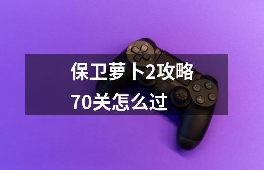 保卫萝卜2攻略70关怎么过-第1张-游戏信息-龙启网