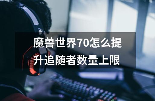 魔兽世界7.0怎么提升追随者数量上限-第1张-游戏信息-龙启网
