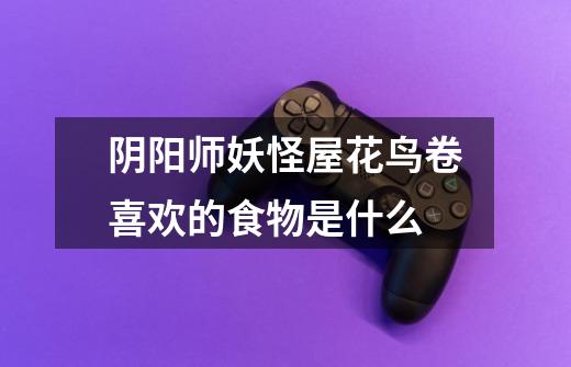 阴阳师妖怪屋花鸟卷喜欢的食物是什么-第1张-游戏信息-龙启网