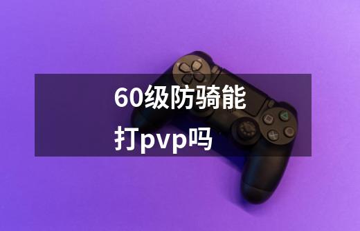 60级防骑能打pvp吗-第1张-游戏信息-龙启网