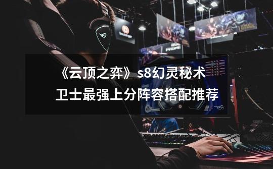 《云顶之弈》s8幻灵秘术卫士最强上分阵容搭配推荐-第1张-游戏信息-龙启网