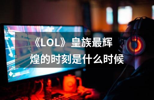《LOL》皇族最辉煌的时刻是什么时候-第1张-游戏信息-龙启网