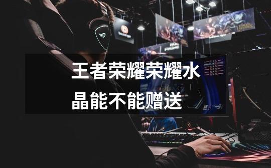 王者荣耀荣耀水晶能不能赠送-第1张-游戏信息-龙启网