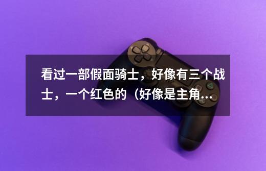 看过一部假面骑士,好像有三个战士,一个红色的(好像是主角),一个黄色的。还有一个好像蓝色(使枪的)-第1张-游戏信息-龙启网