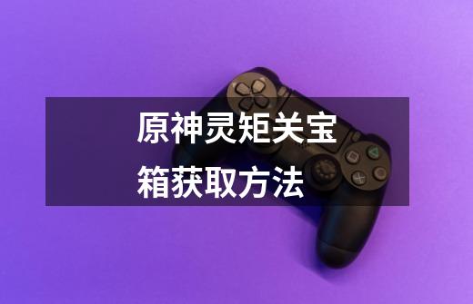 原神灵矩关宝箱获取方法-第1张-游戏信息-龙启网