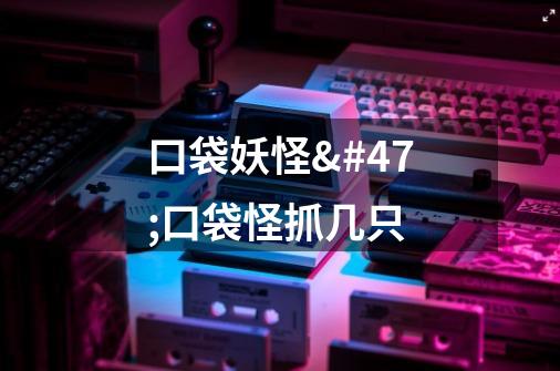 口袋妖怪/口袋怪抓几只-第1张-游戏信息-龙启网