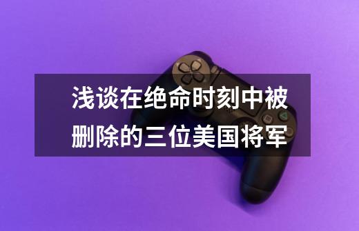 浅谈在绝命时刻中被删除的三位美国将军-第1张-游戏信息-龙启网