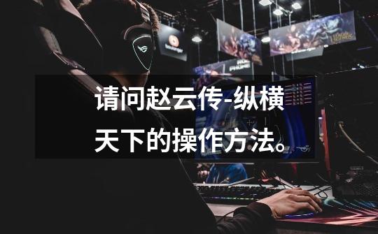 请问赵云传-纵横天下的操作方法。-第1张-游戏信息-龙启网