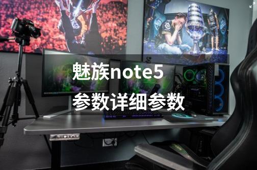 魅族note5参数详细参数-第1张-游戏信息-龙启网