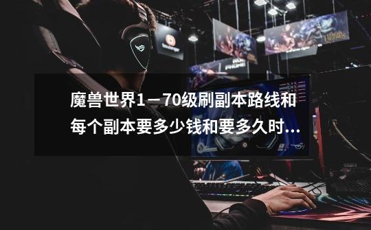 魔兽世界1-70级刷副本路线和每个副本要多少钱和要多久时间-第1张-游戏信息-龙启网