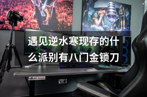 遇见逆水寒现存的什么派别有八门金锁刀-第1张-游戏信息-龙启网