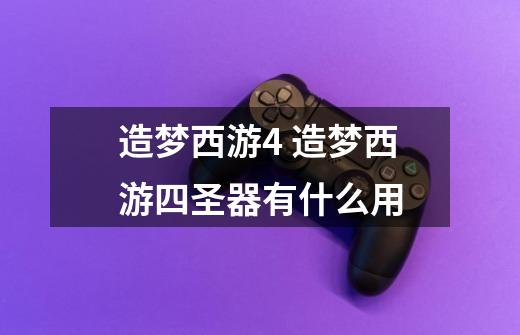造梦西游4 造梦西游四圣器有什么用-第1张-游戏信息-龙启网