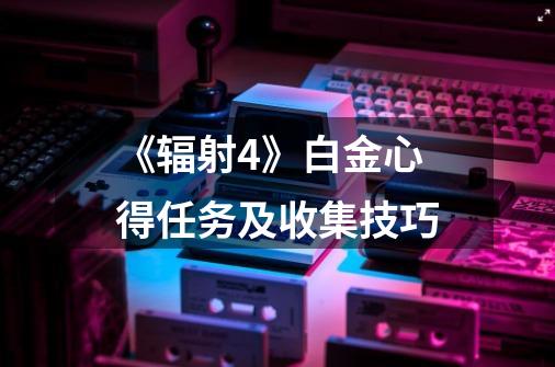 《辐射4》白金心得任务及收集技巧-第1张-游戏信息-龙启网