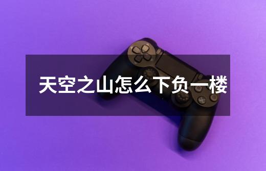 天空之山怎么下负一楼-第1张-游戏信息-龙启网