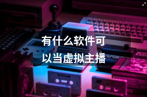 有什么软件可以当虚拟主播-第1张-游戏信息-龙启网