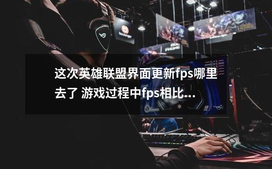 这次英雄联盟界面更新fps哪里去了 游戏过程中fps相比以前有没有降低-第1张-游戏信息-龙启网