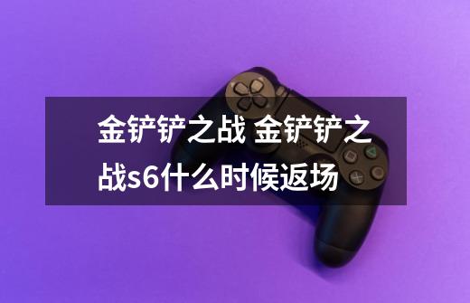 金铲铲之战 金铲铲之战s6什么时候返场-第1张-游戏信息-龙启网