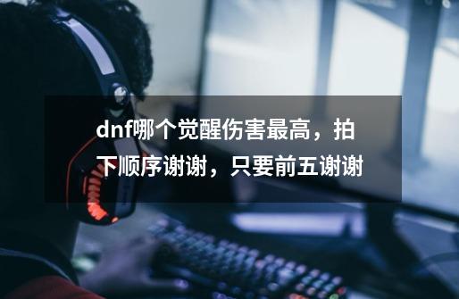 dnf哪个觉醒伤害最高,拍下顺序谢谢,只要前五谢谢-第1张-游戏信息-龙启网