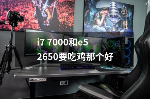 i7 7000和e5 2650要吃鸡那个好-第1张-游戏信息-龙启网