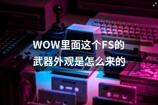 WOW里面这个FS的武器外观是怎么来的-第1张-游戏信息-龙启网