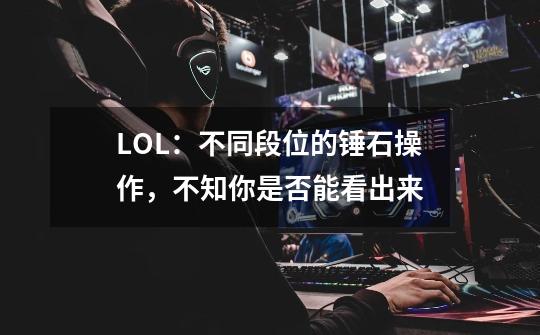 LOL:不同段位的锤石操作,不知你是否能看出来-第1张-游戏信息-龙启网