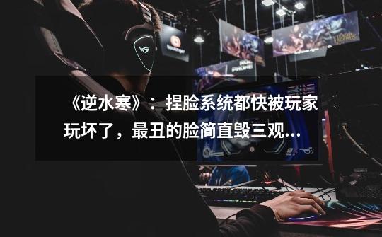 《逆水寒》:捏脸系统都快被玩家玩坏了,最丑的脸简直毁三观!-第1张-游戏信息-龙启网