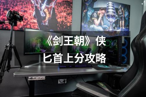 《剑王朝》侠匕首上分攻略-第1张-游戏信息-龙启网