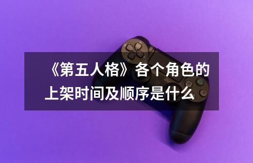 《第五人格》各个角色的上架时间及顺序是什么-第1张-游戏信息-龙启网