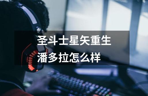 圣斗士星矢重生潘多拉怎么样-第1张-游戏信息-龙启网