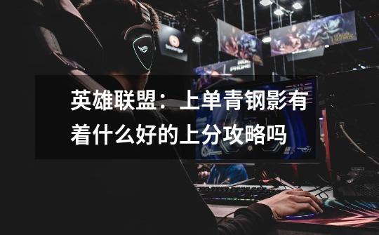 英雄联盟:上单青钢影有着什么好的上分攻略吗-第1张-游戏信息-龙启网