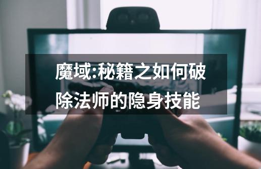 魔域:秘籍之如何破除法师的隐身技能-第1张-游戏信息-龙启网