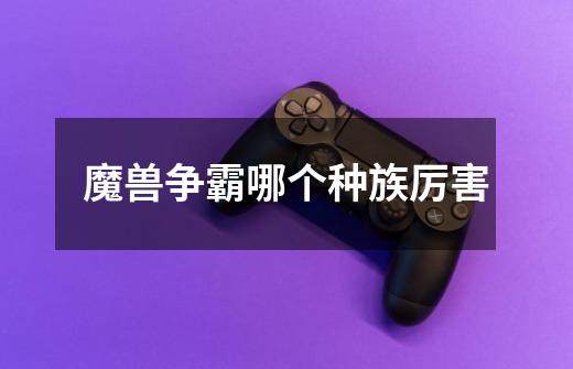 魔兽争霸哪个种族厉害-第1张-游戏信息-龙启网
